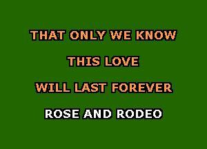 THAT ONLY WE KNOW
THIS LOVE
WILL LAST FOREVER

ROSE AND RODEO