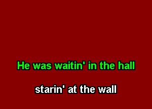 He was waitin' in the hall

starin' at the wall