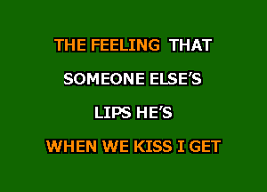 THE FEELING THAT
SOMEONE ELSE'S
LIPS HE'S

WHEN WE KISS I GET

g