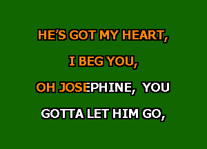 HE'S GOT MY HEART,

I BEG YOU,
0H JOSEPHINE, YOU
GOTTA LET HIM GO,