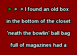 e e e I found an old box
in the bottom of the closet
'neath the bowlin' ball bag

full of magazines had a