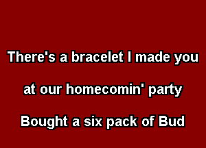 There's a bracelet I made you

at our homecomin' party

Bought a six pack of Bud