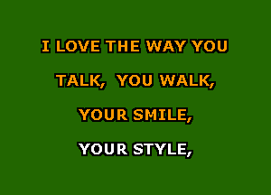 I LOVE THE WAY YOU
TALK, YOU WALK,

YOUR SMILE,

YOU R STYLE,