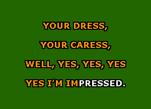 YOU R DRESS,

YOUR CARESS,

WELL, YES, YES, YES

YES I'M IMPRESSED.