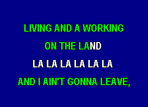 LIVING AND A WORKING
ON THE LAND

LA LA LA LA LA LA
AND I AIN'T GONNA LEAVE,