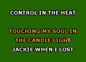 CONTROL IN THE HEAT

TOUCHING MY SOUL IN
THE CANDLE LIGHT
JACKIE WHEN I LOST