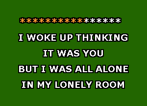 acacacacacacacacacacacacacacacac

I WOKE UP THINKING
IT WAS YOU

BUT I WAS ALL ALONE

IN MY LONELY ROOM