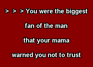 i3 h t) You were the biggest
fan of the man

that your mama

warned you not to trust