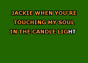 JACKIE WHEN YOU'RE
TOUCHING MY SOUL

IN THE CANDLE LIGHT