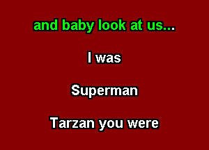 and baby look at us...
I was

Superman

Tarzan you were