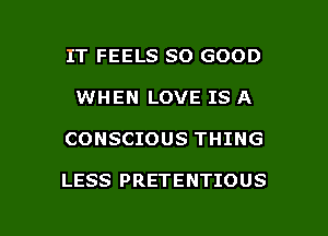 IT FEELS SO GOOD
WHEN LOVE IS A

CONSCIOUS THING

LESS PRETENTIOUS

g