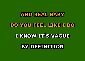 AND REAL BABY
DO YOU FEEL LIKE I DO
I KNOW IT'S VAGUE

BY DEFINITION