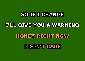 SO IF I CHANGE

I'LL GIVE YOU A WARNING

HONEY RIGHT NOW

I DON'T CARE