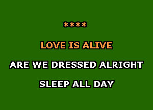 atttik

LOVE IS ALIVE

ARE WE DRESSED ALRIGHT

SLEEP ALL DAY