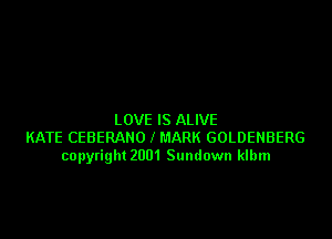 LOVE IS ALIVE
KATE CEBERAHO l MARK GOLDENBERG
copyright 2001 Sundown klbm
