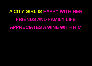 A CITY GIRL IS HAPPY WITH HER
FRIENDS AND FAMILY LIFE
APPRECIATES A WINE WITH HIM