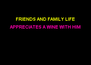 FRIENDS AND FAMILY LIFE
APPRECIATES A WINE WITH HIM