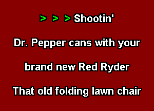 t' t) Shootin'
Dr. Pepper cans with your

brand new Red Ryder

That old folding lawn chair