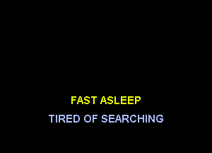 FAST ASLEEP
TIRED OF SEARCHING