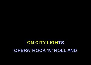 ON CITY LIGHTS
OPERA ROCK N' ROLL AND