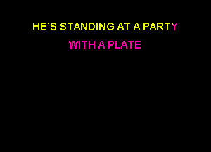 HES STANDING AT A PARTY
WITH A PLATE