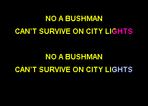 NO A BUSHMAN
CAN'T SURVIVE ON CITY LIGHTS

NO A BUSHMAN
CAN'T SURVIVE 0N CITY LIGHTS