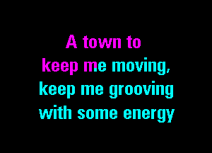 A town to
keep me moving.

keep me grooving
with some energy