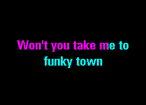 Won't you take me to

funky town
