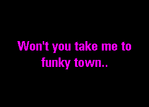 Won't you take me to

funky town..