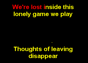 We're lost inside this
lonely game we play

Thoughts of leaving
disappear