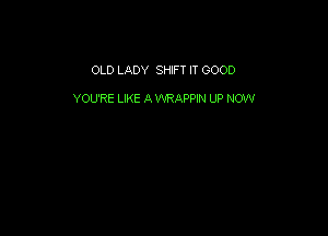 OLD LADY SHIFT IT GOOD

YOU'RE LIKE A VVRAPPIN UP NOW