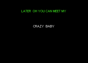 LATER OH YOU CAN MEET MY

CRAZY BABY