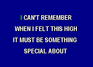 I CAN'T REMEMBER
WHEN I FELT THIS HIGH
IT MUST BE SOMETHING
SPECIAL ABOUT