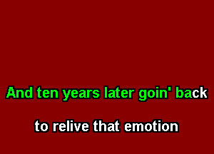 And ten years later goin' back

to relive that emotion