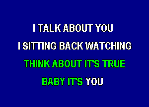 I TALK ABOUT YOU
YOU'RE ALL I EVER

THINK ABOUT IT'S TRUE
BABY ITS YOU