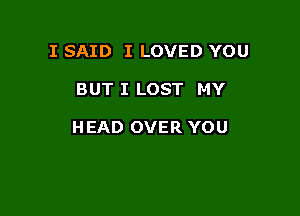 I SAID I LOVED YOU

BUT I LOST MY

HEAD OVER YOU