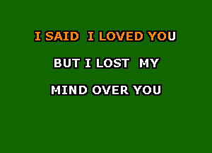 I SAID I LOVED YOU

BUT I LOST MY

MIND OVER YOU