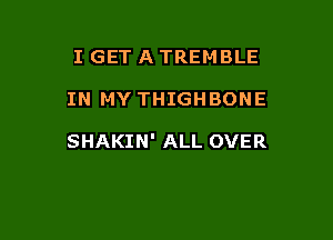 I GET A TREMBLE

IN MY THIGHBONE

SHAKIN' ALL OVER