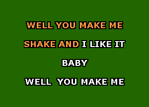 WELL YOU MAKE ME
SHAKE AND I LIKE IT

BA BY

WELL YOU MAKE ME

g