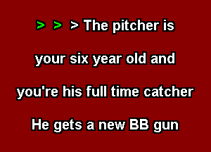 i) i? The pitcher is

your six year old and

you're his full time catcher

He gets a new BB gun