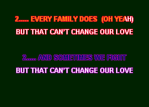 2 ..... EVERY FAMILY DOES (OH YEAH)
BUT THAT CAN'T CHANGE OUR LOVE

BUT THAT CAN'T CHANGE OUR LOVE