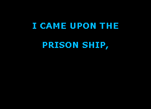I CAME UPON THE

PRISON SHIP,