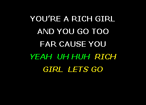 YOU'RE A RICH GIRL
AND YOU GO TOO
FAR CAUSE YOU

YEAH UH HUH RICH
GIRL LETS GO