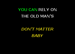 YOU CAN RELY ON
THE OLD MAN'S

DON'T MATTER
BABY