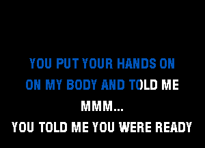 YOU PUT YOUR HANDS 0H
OH MY BODY AND TOLD ME
MMM...

YOU TOLD ME YOU WERE READY