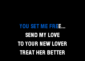 YOU SET ME FREE...

SEND MY LOVE
TO YOUR NEW LOVER
TREAT HER BETTER