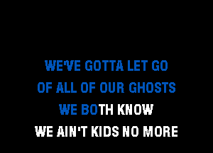 WE'VE GOTTA LET GO
OF ALL OF OUR GHOSTS
WE BOTH KNOW

WE AIN'T KIDS NO MORE I