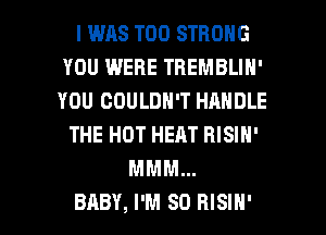 I WAS T00 STRONG
YOU WERE TBEMBLIN'
YOU COULDN'T HANDLE

THE HOT HEAT RISIN'
MMM...

BABY, I'M SO HISIH' l