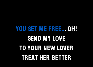 YOU SET ME FREE... 0H!
SEND MY LOVE
TO YOUR NEW LOVER

TREAT HER BETTER l