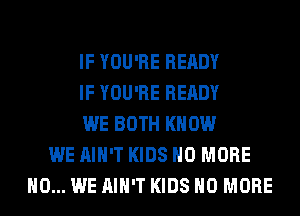IF YOU'RE READY
IF YOU'RE READY
WE BOTH KNOW
WE AIN'T KIDS NO MORE
H0... WE AIN'T KIDS NO MORE